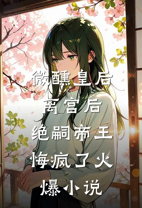 微醺皇后离宫后，绝嗣帝王悔疯了火爆小说