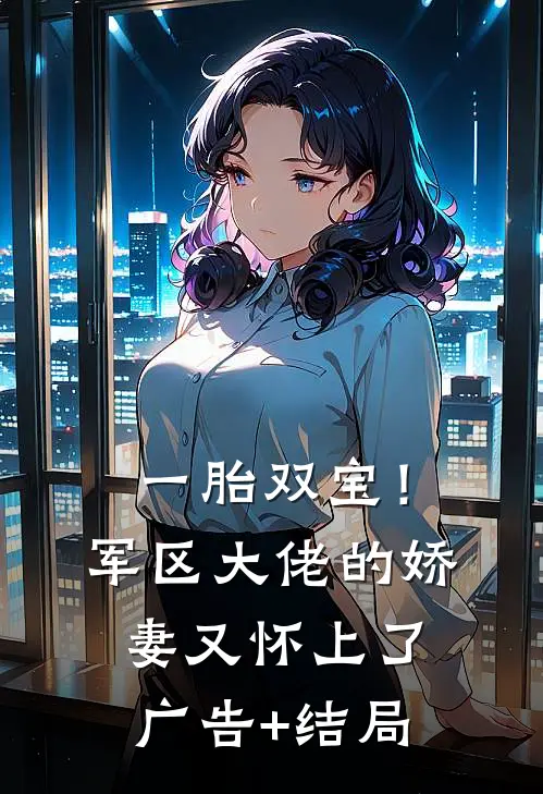 一胎双宝！军区大佬的娇妻又怀上了广告+结局