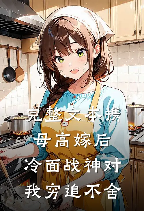 完整文本携母高嫁后，冷面战神对我穷追不舍