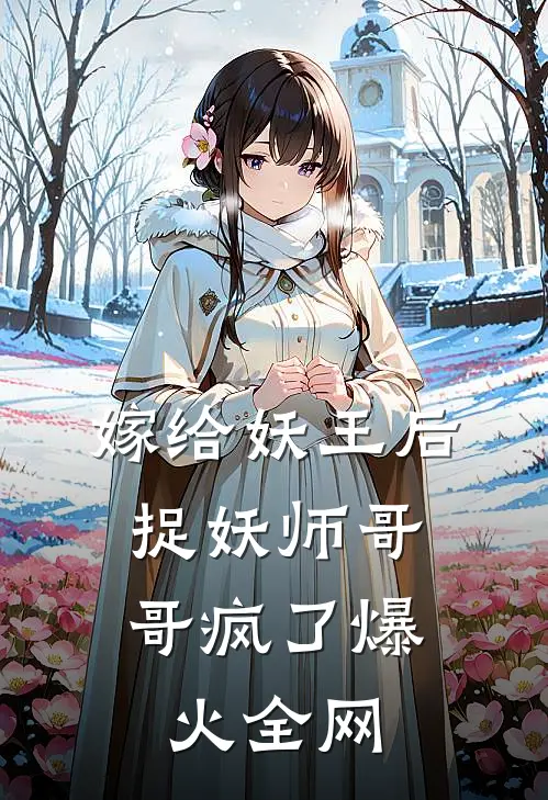 嫁给妖王后，捉妖师哥哥疯了爆火全网