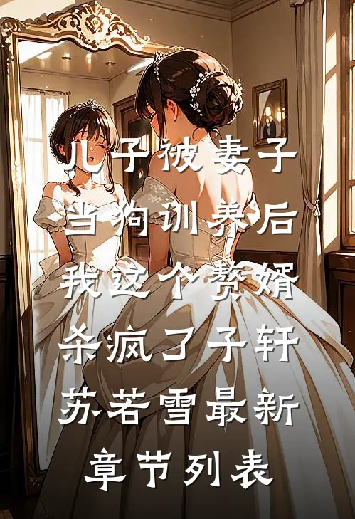 儿子被妻子当狗训养后，我这个赘婿杀疯了子轩苏若雪最新章节列表