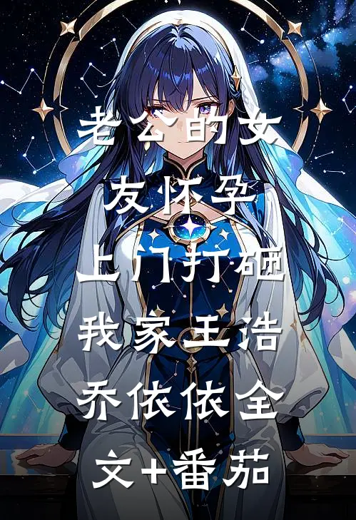 老公的女友怀孕，上门打砸我家王浩乔依依全文+番茄