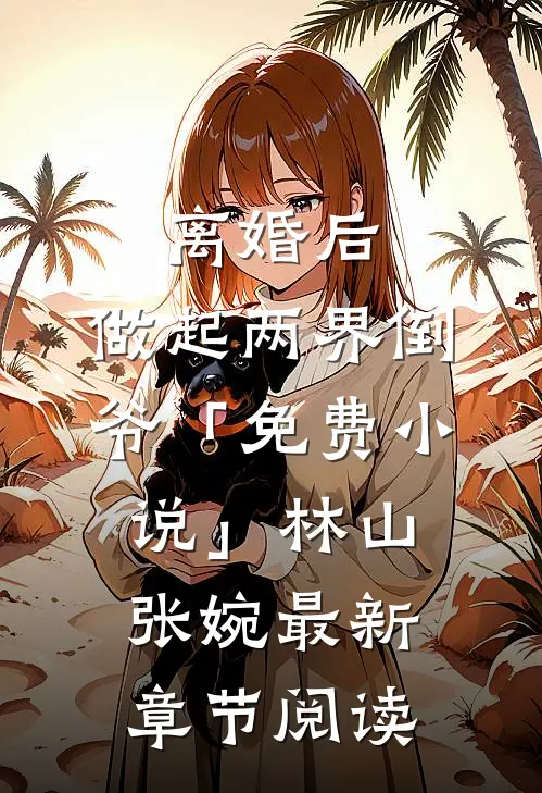 离婚后，做起两界倒爷「免费小说」林山张婉最新章节阅读