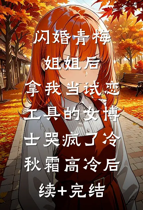 闪婚青梅姐姐后，拿我当试恋工具的女博士哭疯了冷秋霜高冷后续+完结