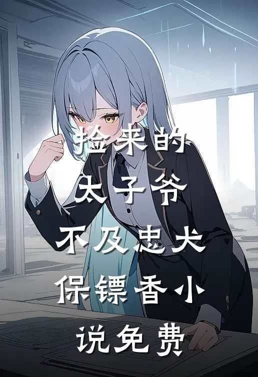 捡来的太子爷，不及忠犬保镖香小说免费