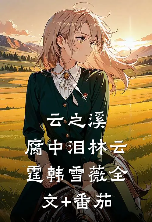 云之溪，腐中泪林云霆韩雪薇全文+番茄
