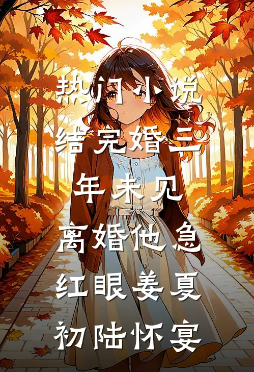 热门小说结完婚三年未见，离婚他急红眼姜夏初陆怀宴
