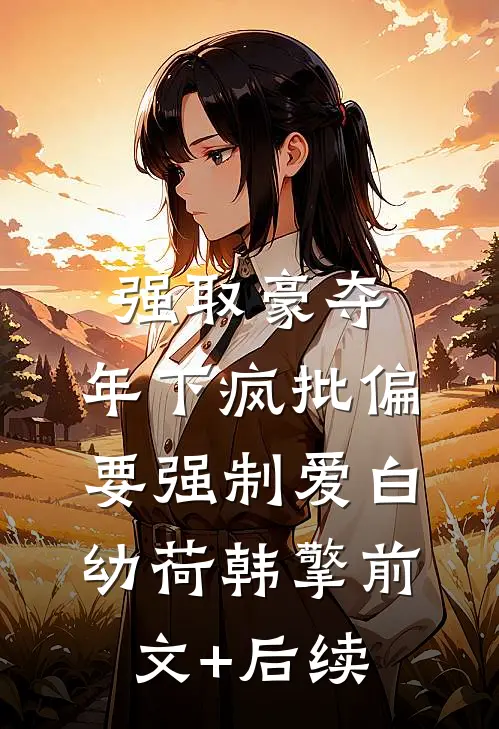强取豪夺：年下疯批偏要强制爱白幼荷韩擎前文+后续