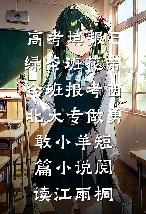 高考填报日，绿茶班花带全班报考西北大专做勇敢小羊短篇小说阅读江雨桐