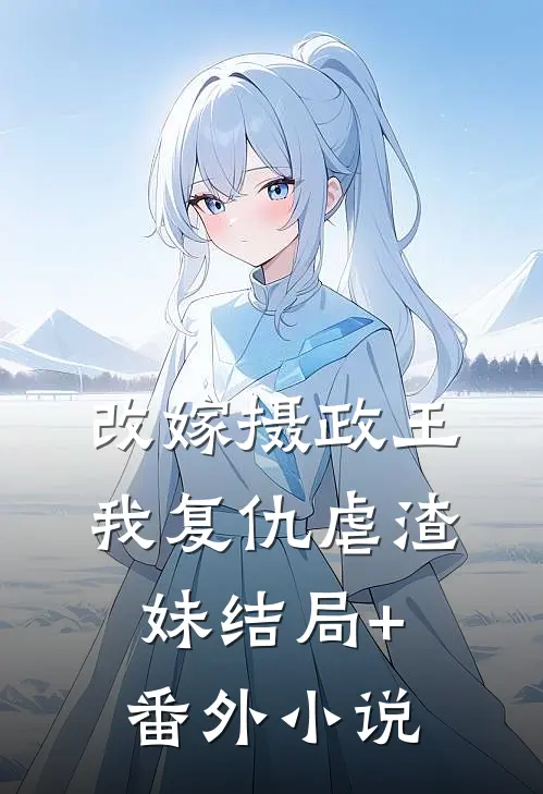 改嫁摄政王，我复仇虐渣妹结局+番外小说