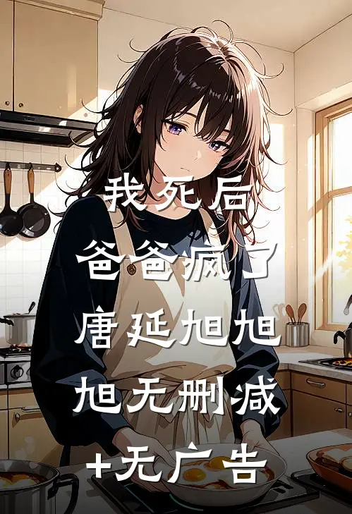 我死后，爸爸疯了唐延旭旭旭无删减+无广告