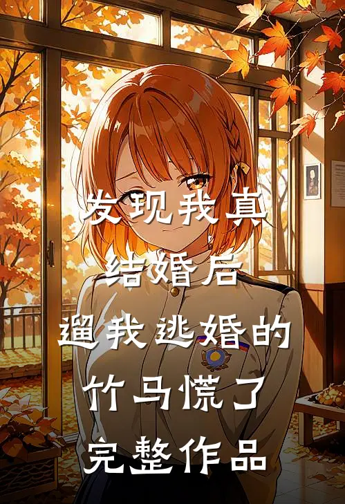 发现我真结婚后，遛我逃婚的竹马慌了完整作品