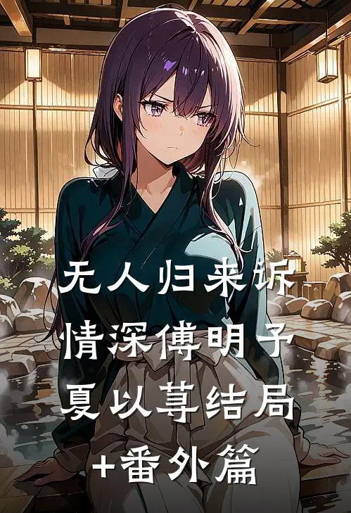 无人归来诉情深傅明予夏以荨结局+番外篇