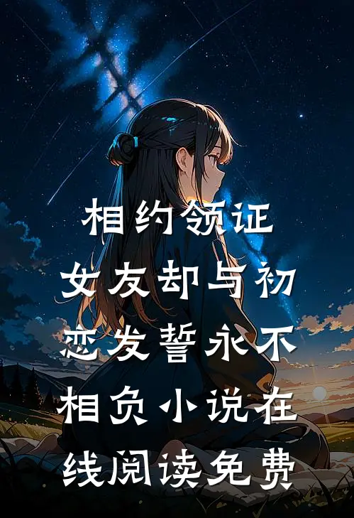 相约领证，女友却与初恋发誓永不相负小说在线阅读免费
