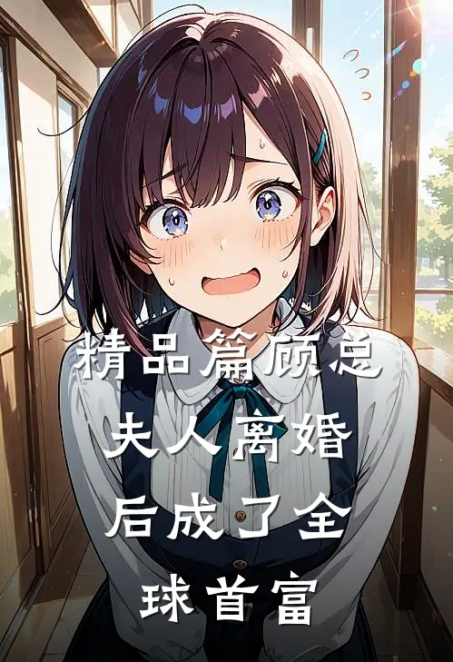 精品篇顾总，夫人离婚后成了全球首富