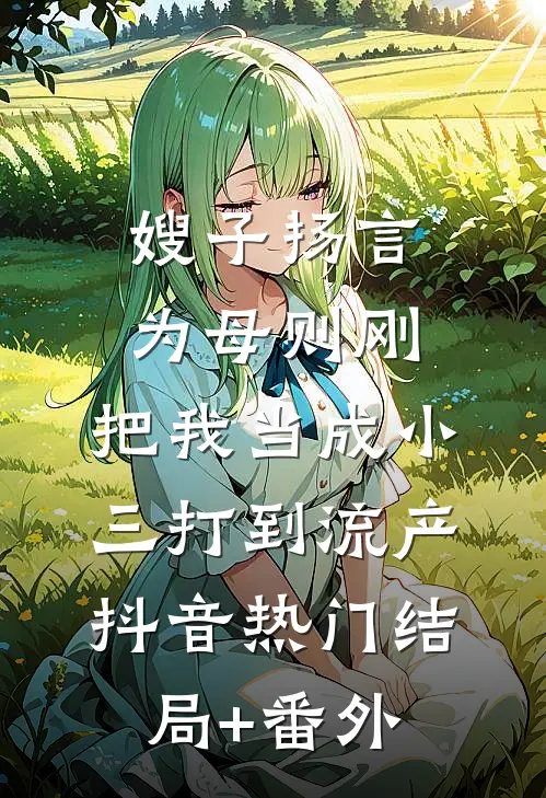 嫂子扬言为母则刚，把我当成小三打到流产抖音热门结局+番外