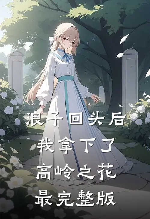浪子回头后，我拿下了高岭之花最完整版