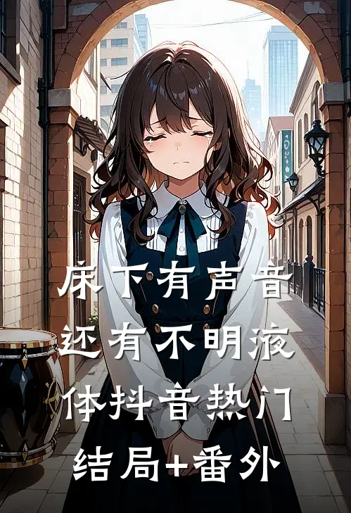 床下有声音，还有不明液体抖音热门结局+番外
