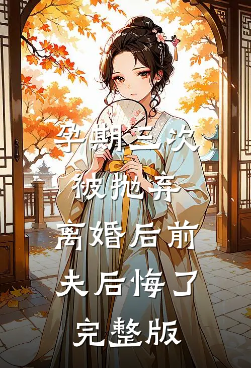 孕期三次被抛弃，离婚后前夫后悔了完整版