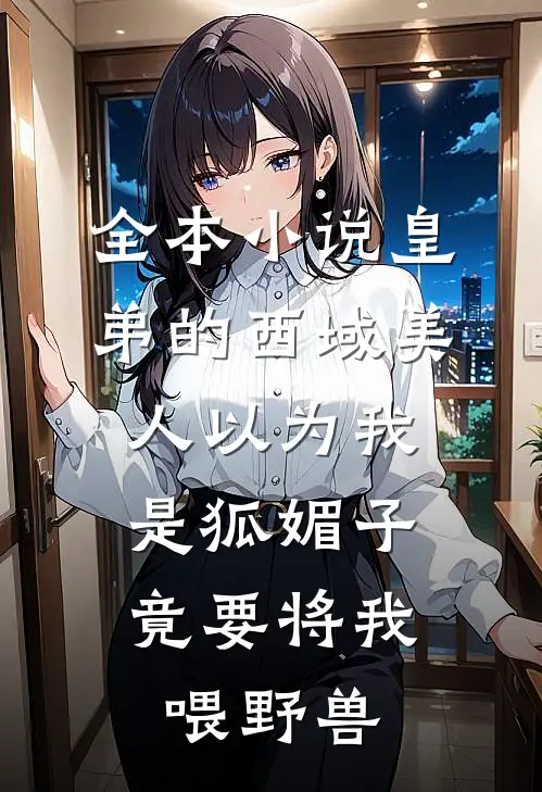 全本小说皇弟的西域美人以为我是狐媚子，竟要将我喂野兽