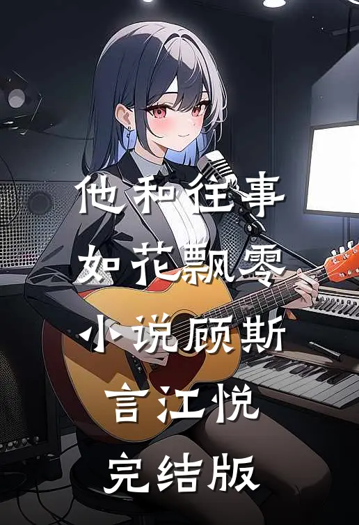他和往事，如花飘零小说顾斯言江悦完结版