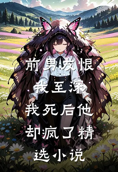 前男友恨我至深，我死后他却疯了精选小说
