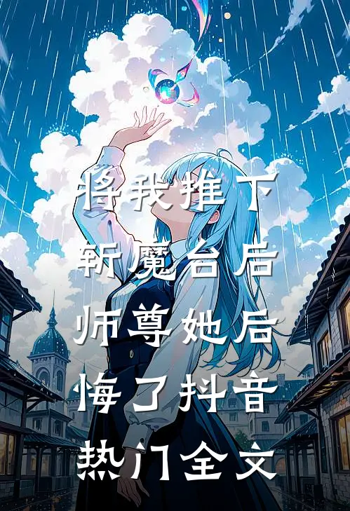 将我推下斩魔台后，师尊她后悔了抖音热门全文