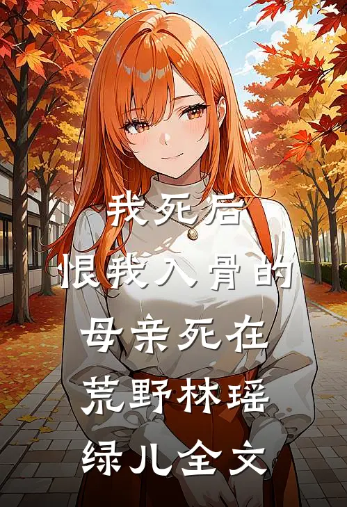 我死后，恨我入骨的母亲死在荒野林瑶绿儿全文
