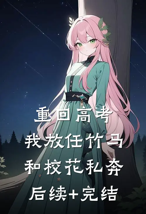 重回高考，我放任竹马和校花私奔后续+完结