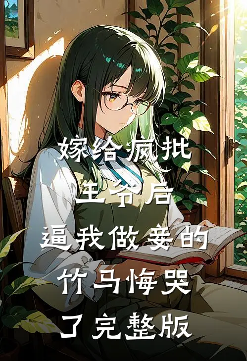 嫁给疯批王爷后，逼我做妾的竹马悔哭了完整版
