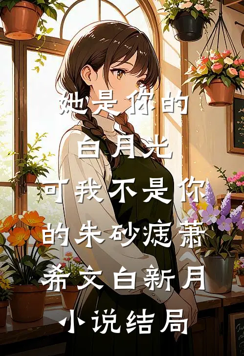 她是你的白月光，可我不是你的朱砂痣萧希文白新月小说结局