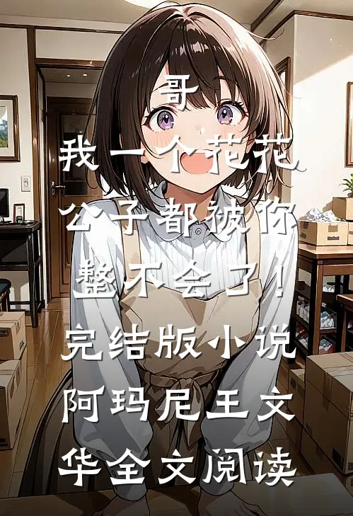 哥，我一个花花公子都被你整不会了！完结版小说_阿玛尼王文华全文阅读