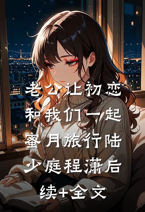 老公让初恋和我们一起蜜月旅行陆少庭程潇后续+全文
