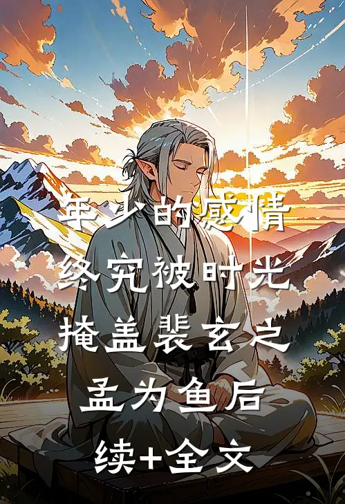 年少的感情，终究被时光掩盖裴玄之孟为鱼后续+全文