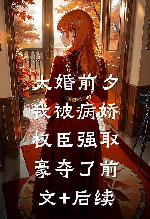 大婚前夕，我被病娇权臣强取豪夺了前文+后续