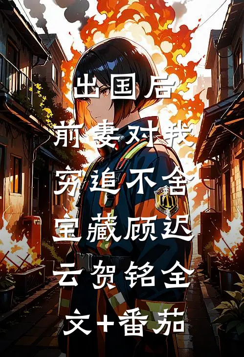 出国后，前妻对我穷追不舍: 宝藏顾迟云贺铭全文+番茄