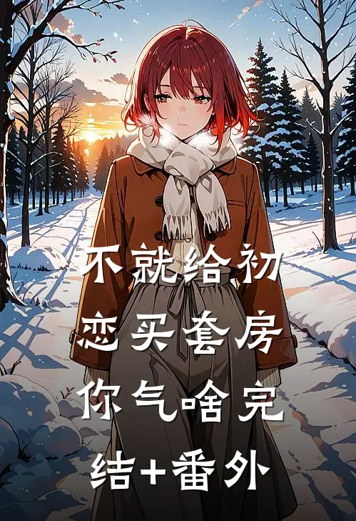不就给初恋买套房，你气啥完结+番外
