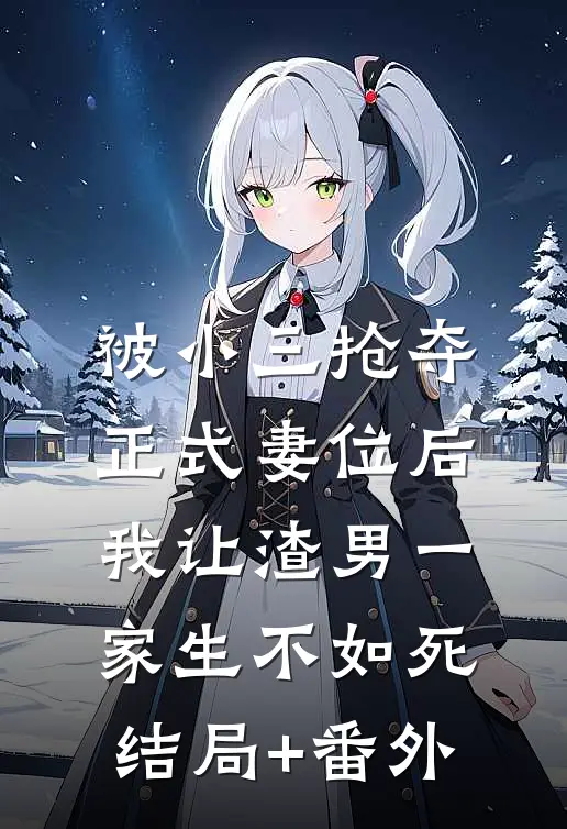 被小三抢夺正式妻位后，我让渣男一家生不如死结局+番外