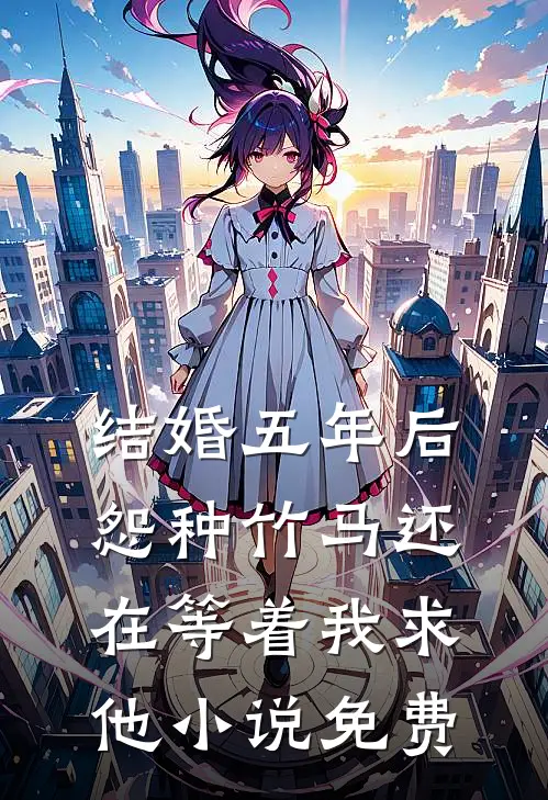 结婚五年后，怨种竹马还在等着我求他小说免费