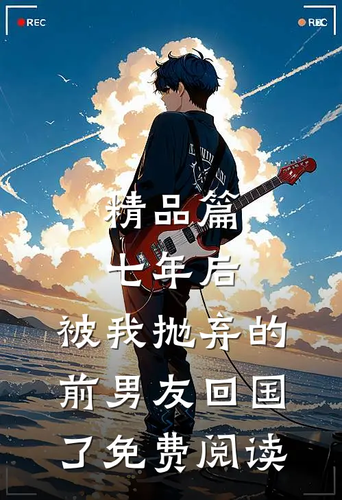 精品篇七年后,被我抛弃的前男友回国了免费阅读