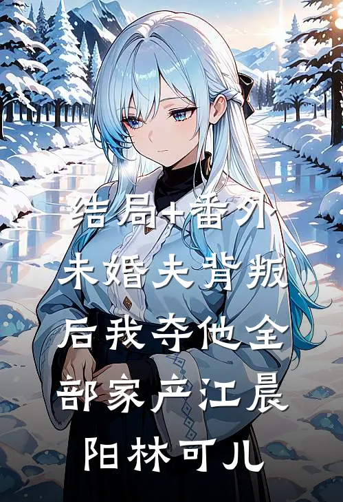 结局+番外未婚夫背叛后我夺他全部家产江晨阳林可儿