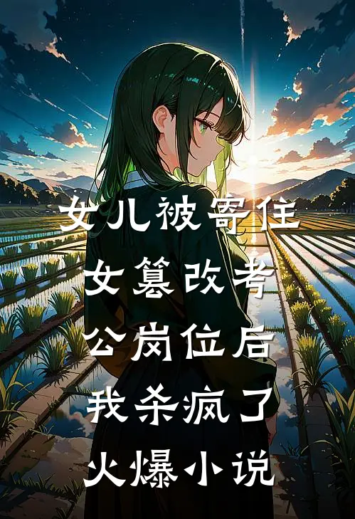 女儿被寄住女篡改考公岗位后，我杀疯了火爆小说