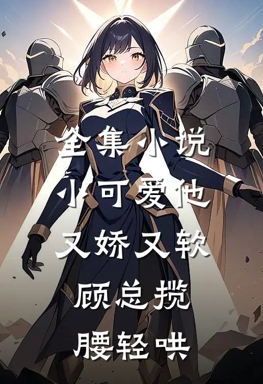 全集小说小可爱他又娇又软，顾总揽腰轻哄
