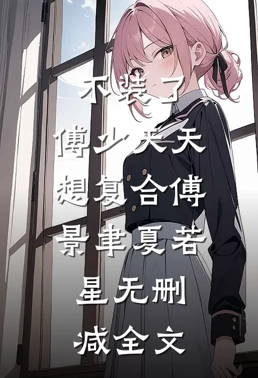 不装了，傅少天天想复合傅景聿夏若星无删减全文