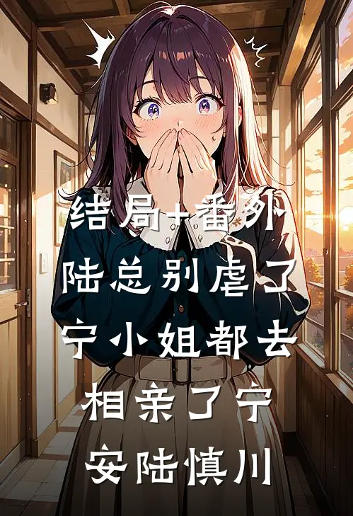 结局+番外陆总别虐了，宁小姐都去相亲了宁安陆慎川