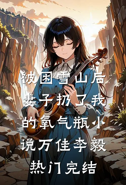 被困雪山后，妻子扔了我的氧气瓶小说万佳李毅热门完结