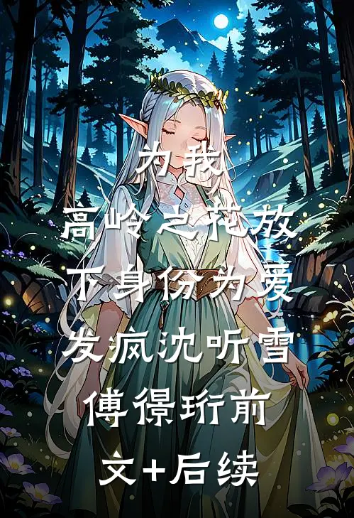 为我，高岭之花放下身份为爱发疯沈听雪傅憬珩前文+后续