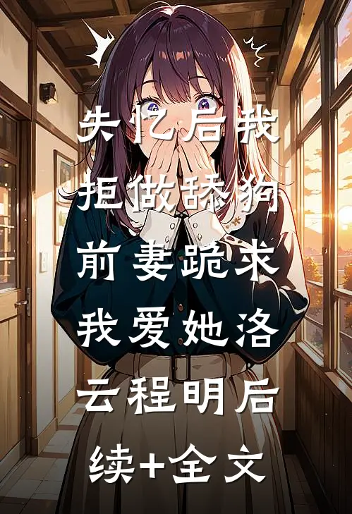 失忆后我拒做舔狗，前妻跪求我爱她洛云程明后续+全文