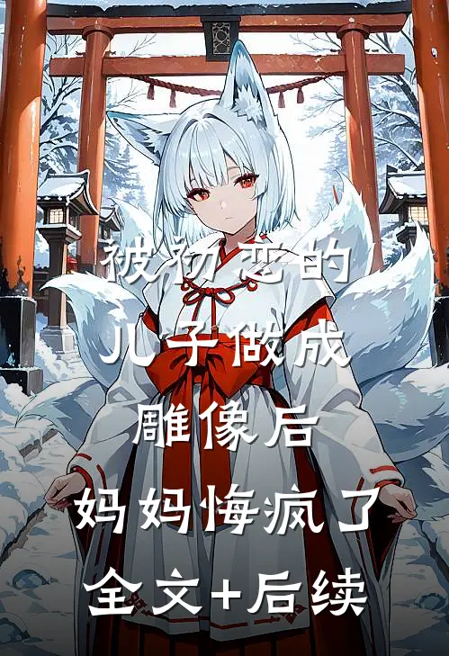 被初恋的儿子做成雕像后，妈妈悔疯了全文+后续