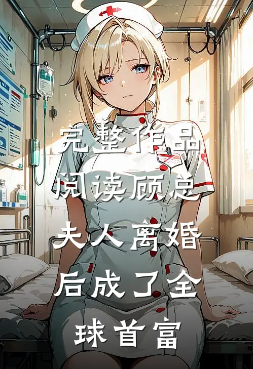 完整作品阅读顾总，夫人离婚后成了全球首富